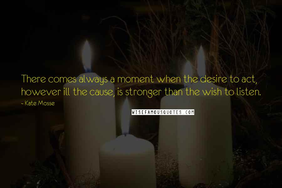 Kate Mosse Quotes: There comes always a moment when the desire to act, however ill the cause, is stronger than the wish to listen.