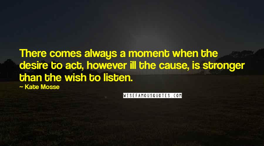 Kate Mosse Quotes: There comes always a moment when the desire to act, however ill the cause, is stronger than the wish to listen.