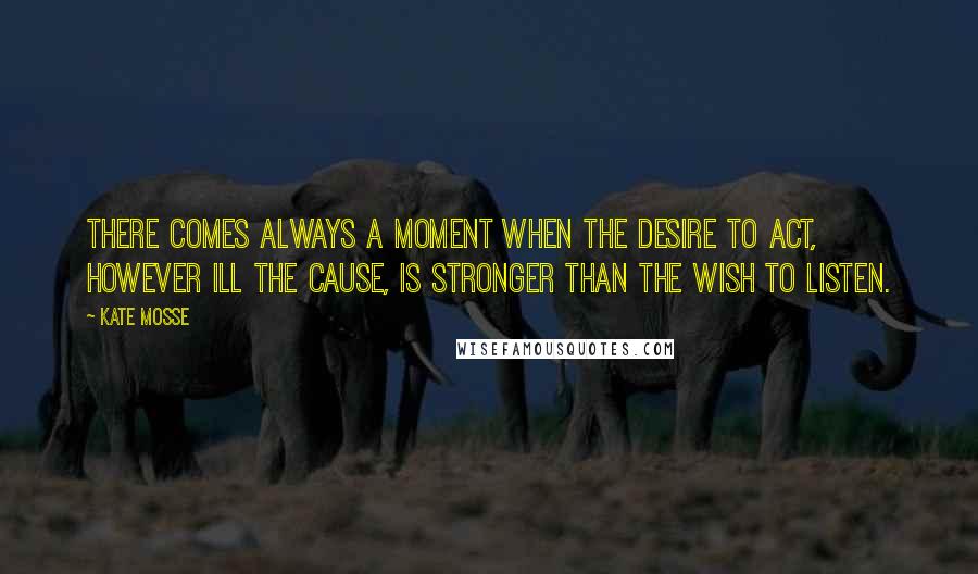 Kate Mosse Quotes: There comes always a moment when the desire to act, however ill the cause, is stronger than the wish to listen.