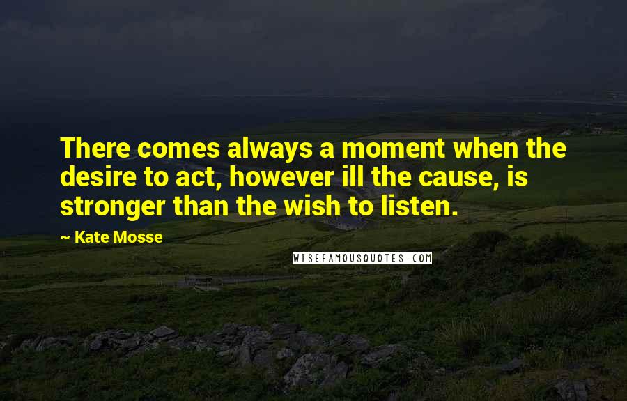 Kate Mosse Quotes: There comes always a moment when the desire to act, however ill the cause, is stronger than the wish to listen.