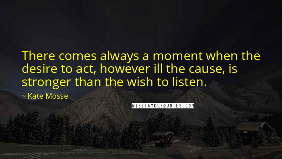 Kate Mosse Quotes: There comes always a moment when the desire to act, however ill the cause, is stronger than the wish to listen.