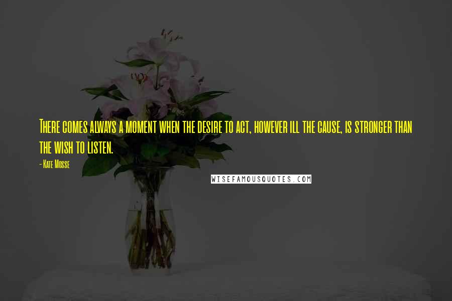 Kate Mosse Quotes: There comes always a moment when the desire to act, however ill the cause, is stronger than the wish to listen.