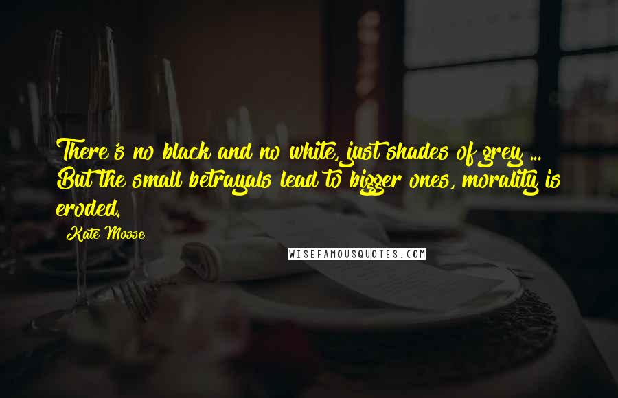 Kate Mosse Quotes: There's no black and no white, just shades of grey ... But the small betrayals lead to bigger ones, morality is eroded.