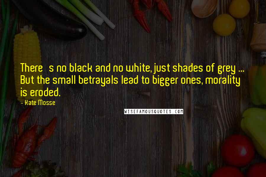 Kate Mosse Quotes: There's no black and no white, just shades of grey ... But the small betrayals lead to bigger ones, morality is eroded.