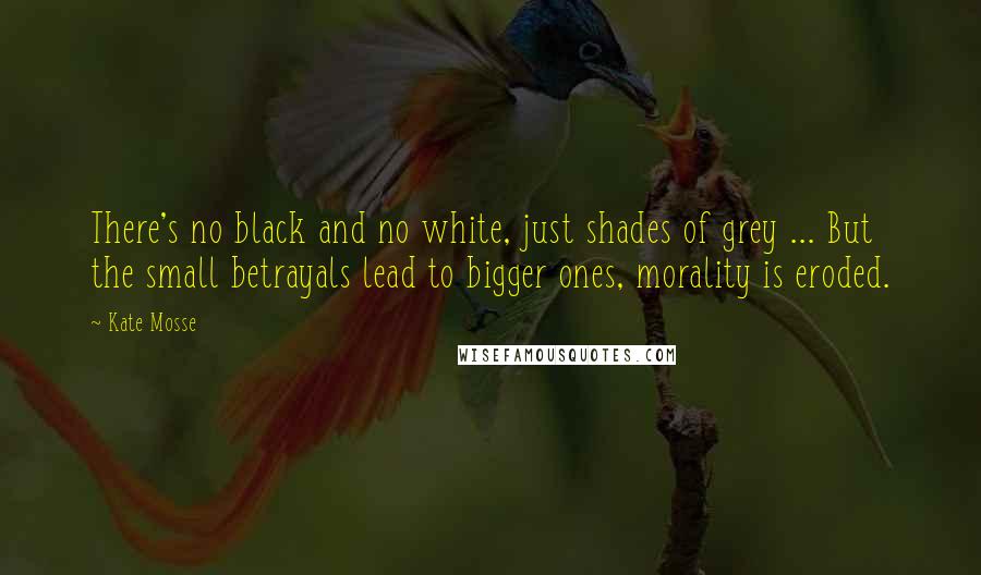 Kate Mosse Quotes: There's no black and no white, just shades of grey ... But the small betrayals lead to bigger ones, morality is eroded.