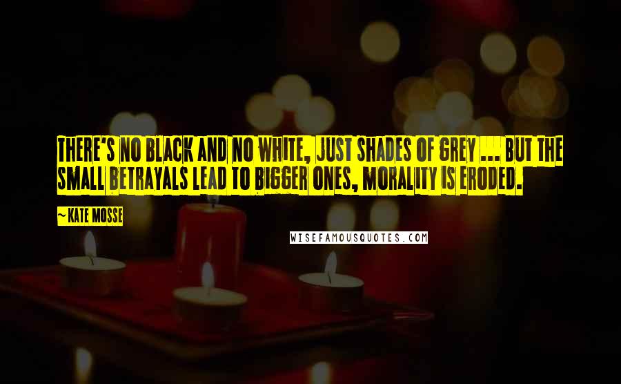 Kate Mosse Quotes: There's no black and no white, just shades of grey ... But the small betrayals lead to bigger ones, morality is eroded.