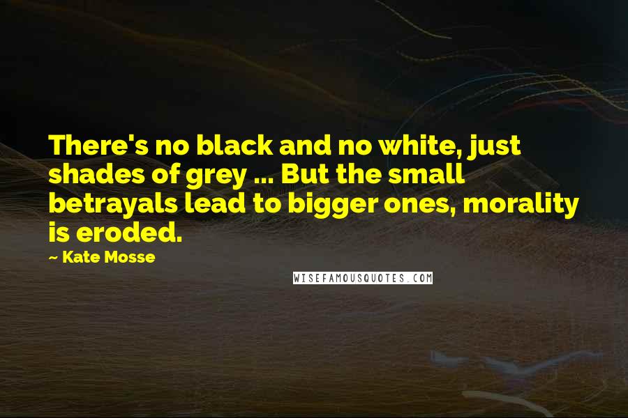 Kate Mosse Quotes: There's no black and no white, just shades of grey ... But the small betrayals lead to bigger ones, morality is eroded.