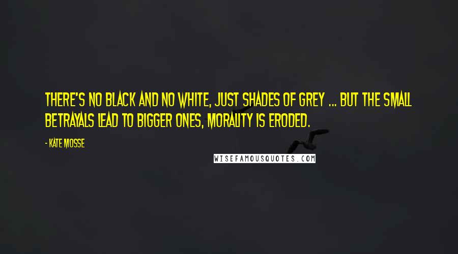 Kate Mosse Quotes: There's no black and no white, just shades of grey ... But the small betrayals lead to bigger ones, morality is eroded.