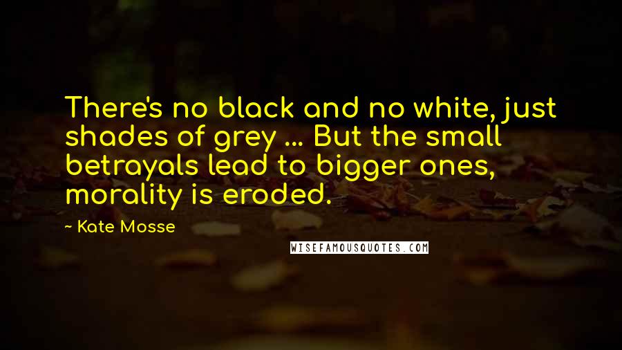 Kate Mosse Quotes: There's no black and no white, just shades of grey ... But the small betrayals lead to bigger ones, morality is eroded.