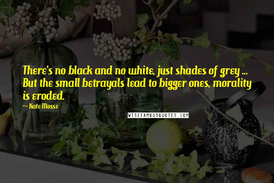 Kate Mosse Quotes: There's no black and no white, just shades of grey ... But the small betrayals lead to bigger ones, morality is eroded.