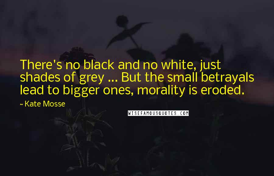 Kate Mosse Quotes: There's no black and no white, just shades of grey ... But the small betrayals lead to bigger ones, morality is eroded.