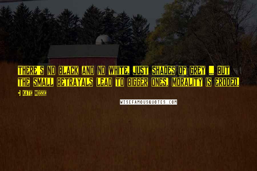 Kate Mosse Quotes: There's no black and no white, just shades of grey ... But the small betrayals lead to bigger ones, morality is eroded.