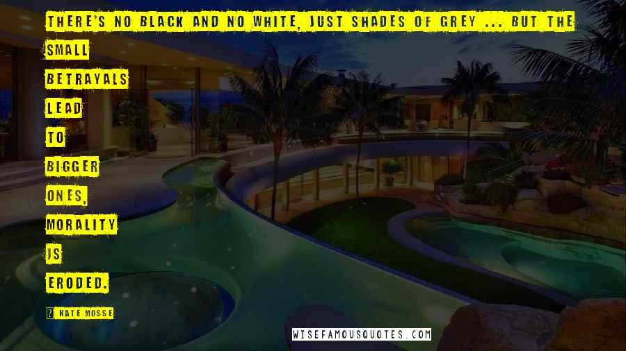 Kate Mosse Quotes: There's no black and no white, just shades of grey ... But the small betrayals lead to bigger ones, morality is eroded.