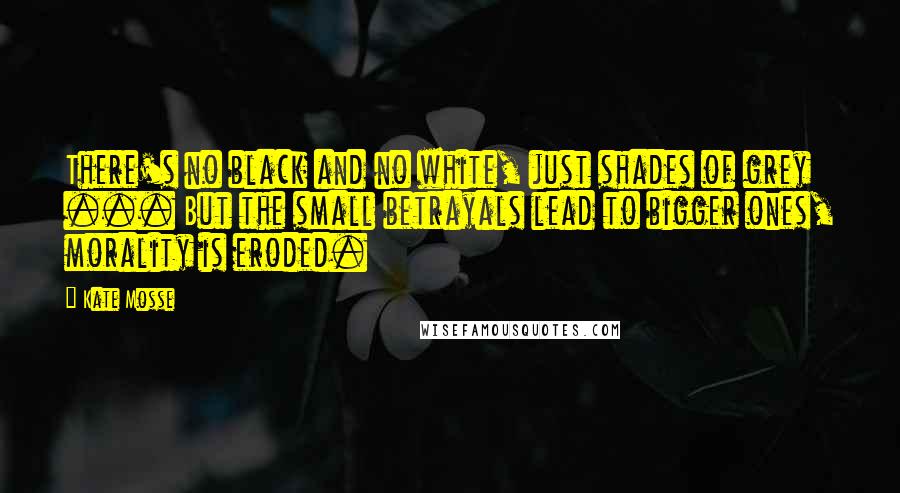 Kate Mosse Quotes: There's no black and no white, just shades of grey ... But the small betrayals lead to bigger ones, morality is eroded.