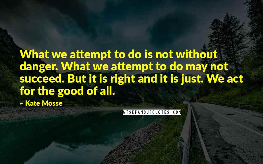 Kate Mosse Quotes: What we attempt to do is not without danger. What we attempt to do may not succeed. But it is right and it is just. We act for the good of all.