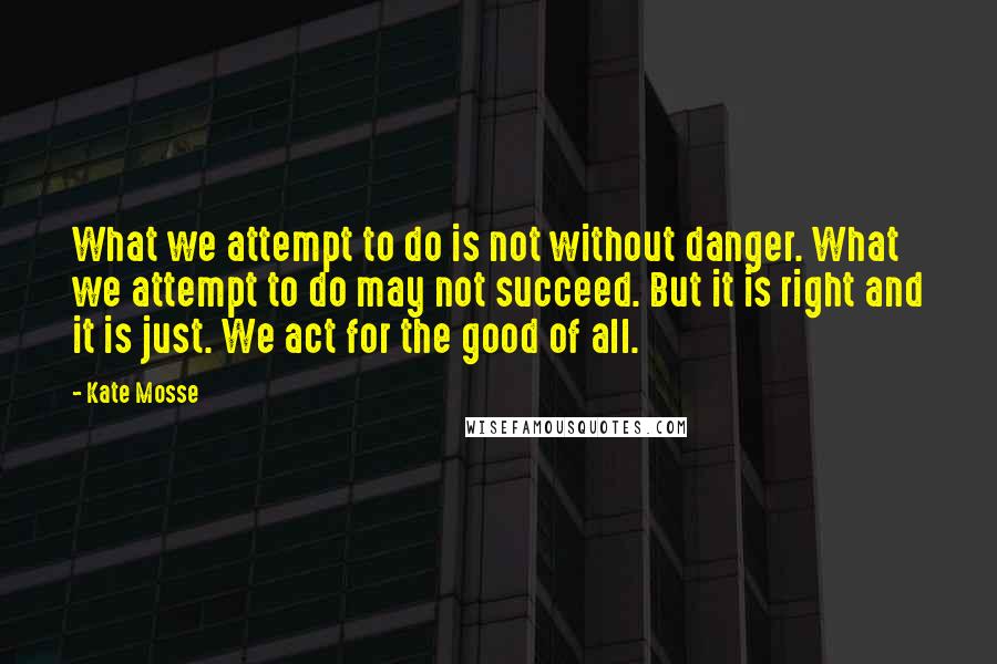 Kate Mosse Quotes: What we attempt to do is not without danger. What we attempt to do may not succeed. But it is right and it is just. We act for the good of all.