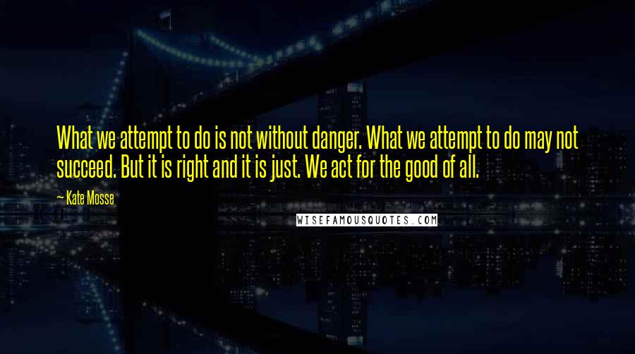 Kate Mosse Quotes: What we attempt to do is not without danger. What we attempt to do may not succeed. But it is right and it is just. We act for the good of all.