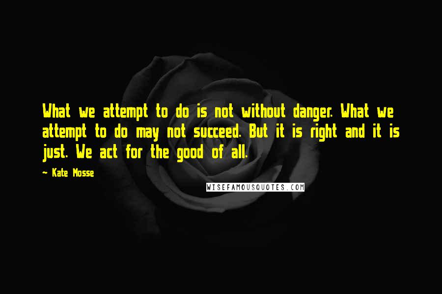 Kate Mosse Quotes: What we attempt to do is not without danger. What we attempt to do may not succeed. But it is right and it is just. We act for the good of all.