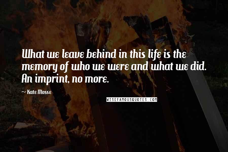 Kate Mosse Quotes: What we leave behind in this life is the memory of who we were and what we did. An imprint, no more.