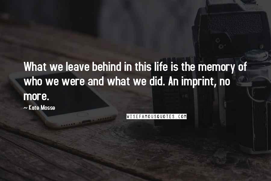 Kate Mosse Quotes: What we leave behind in this life is the memory of who we were and what we did. An imprint, no more.