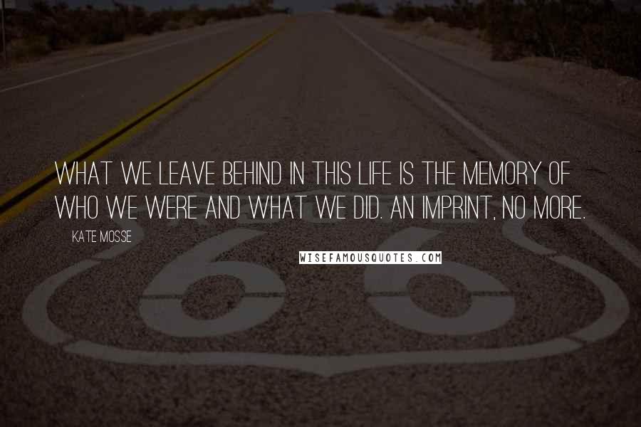 Kate Mosse Quotes: What we leave behind in this life is the memory of who we were and what we did. An imprint, no more.