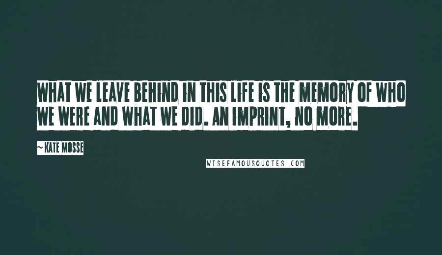 Kate Mosse Quotes: What we leave behind in this life is the memory of who we were and what we did. An imprint, no more.