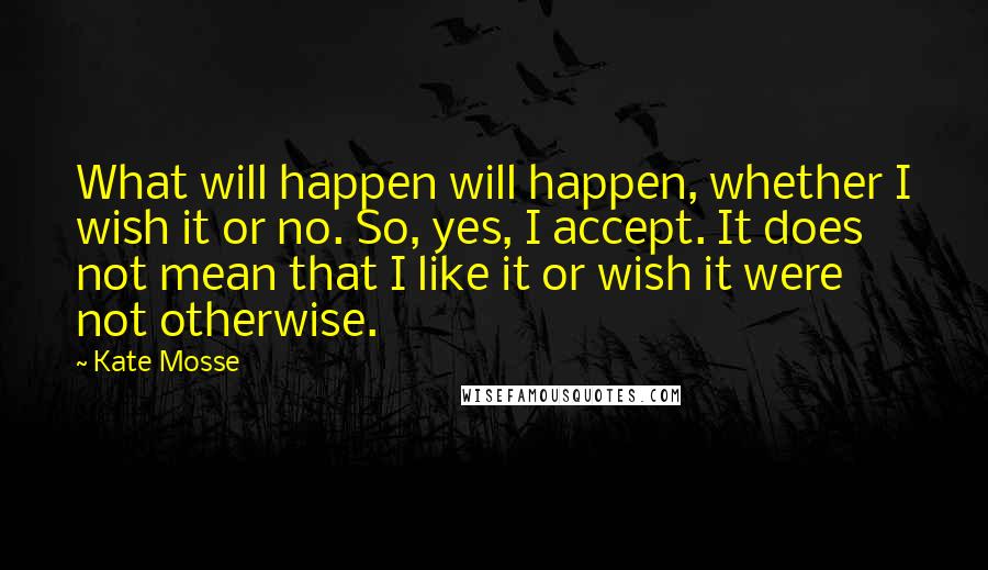 Kate Mosse Quotes: What will happen will happen, whether I wish it or no. So, yes, I accept. It does not mean that I like it or wish it were not otherwise.