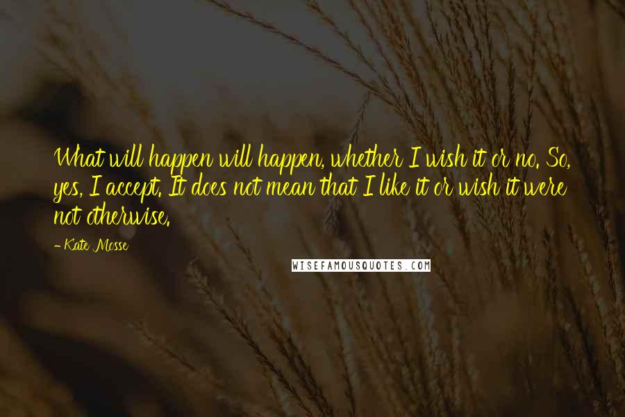 Kate Mosse Quotes: What will happen will happen, whether I wish it or no. So, yes, I accept. It does not mean that I like it or wish it were not otherwise.