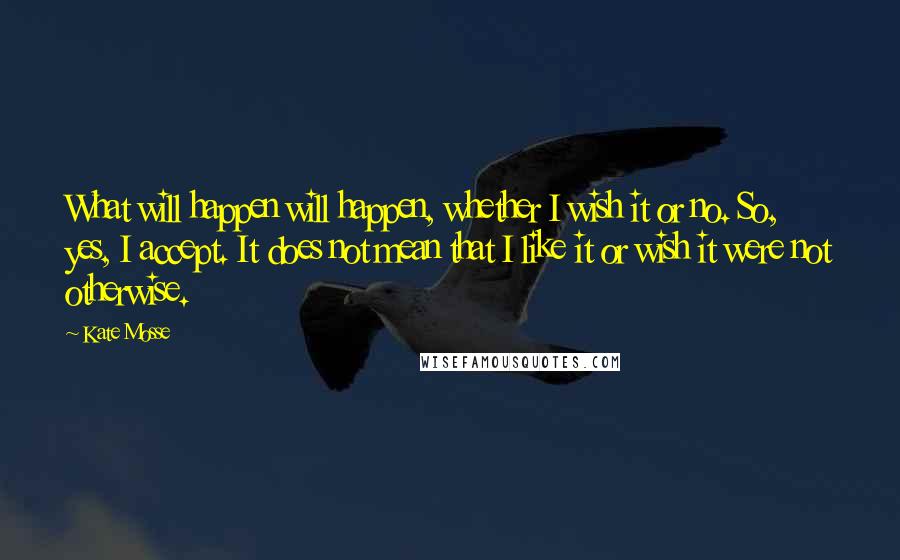 Kate Mosse Quotes: What will happen will happen, whether I wish it or no. So, yes, I accept. It does not mean that I like it or wish it were not otherwise.