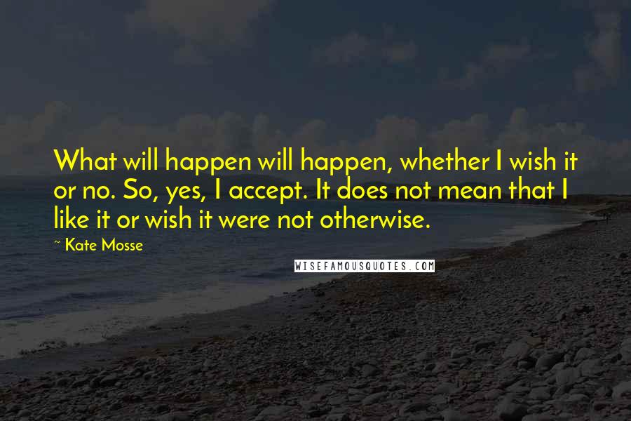 Kate Mosse Quotes: What will happen will happen, whether I wish it or no. So, yes, I accept. It does not mean that I like it or wish it were not otherwise.