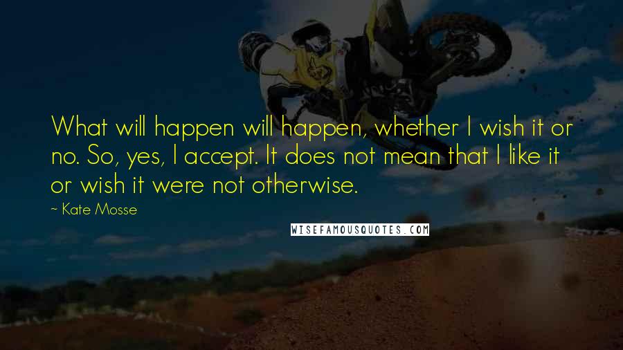 Kate Mosse Quotes: What will happen will happen, whether I wish it or no. So, yes, I accept. It does not mean that I like it or wish it were not otherwise.