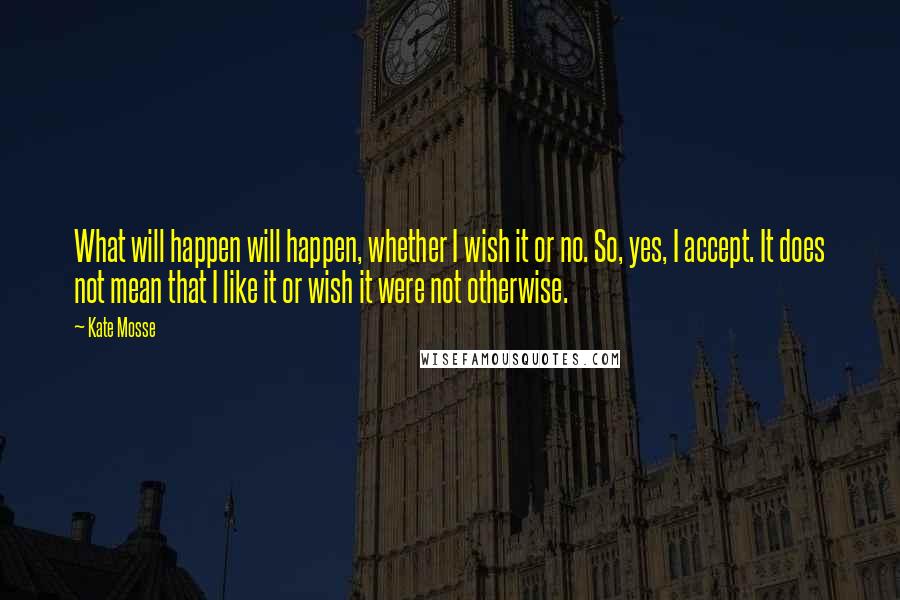 Kate Mosse Quotes: What will happen will happen, whether I wish it or no. So, yes, I accept. It does not mean that I like it or wish it were not otherwise.