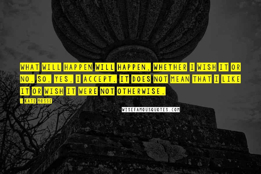 Kate Mosse Quotes: What will happen will happen, whether I wish it or no. So, yes, I accept. It does not mean that I like it or wish it were not otherwise.