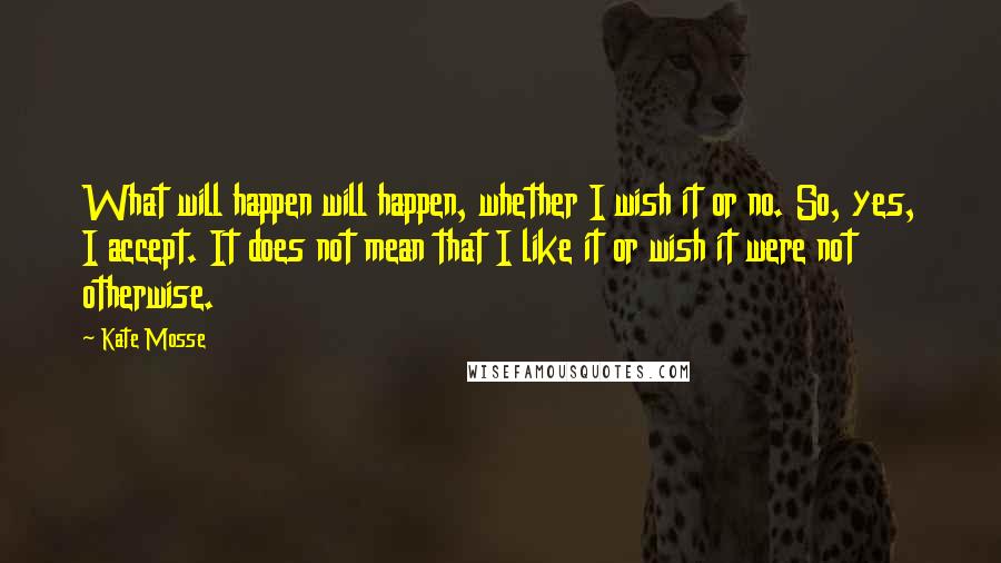 Kate Mosse Quotes: What will happen will happen, whether I wish it or no. So, yes, I accept. It does not mean that I like it or wish it were not otherwise.