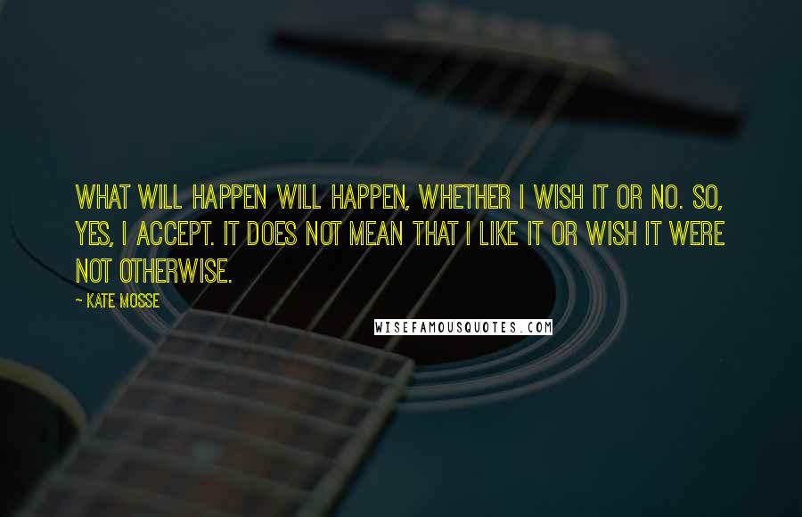 Kate Mosse Quotes: What will happen will happen, whether I wish it or no. So, yes, I accept. It does not mean that I like it or wish it were not otherwise.