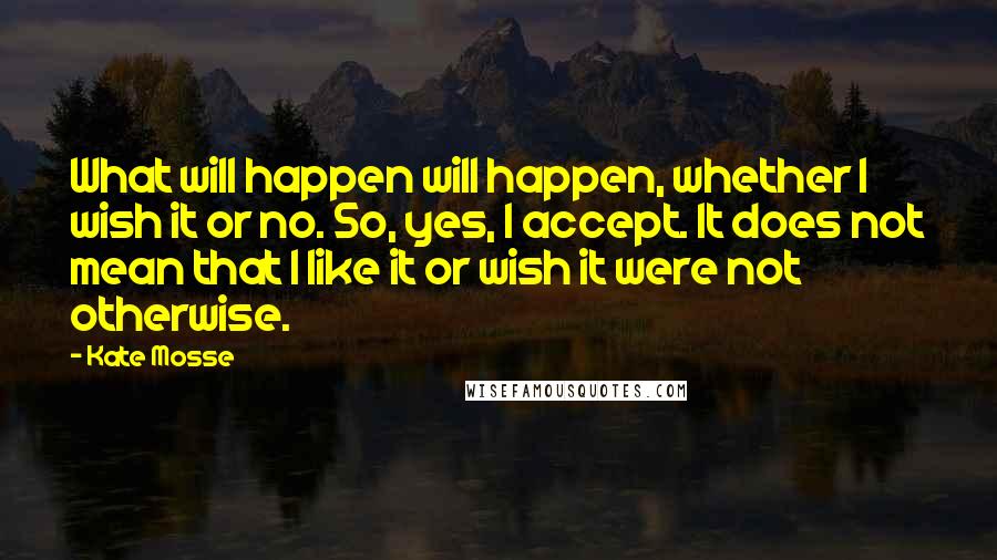 Kate Mosse Quotes: What will happen will happen, whether I wish it or no. So, yes, I accept. It does not mean that I like it or wish it were not otherwise.