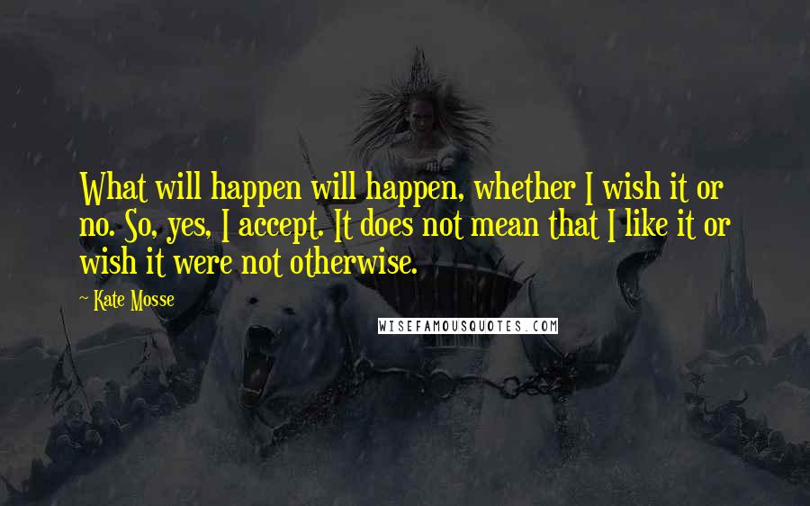 Kate Mosse Quotes: What will happen will happen, whether I wish it or no. So, yes, I accept. It does not mean that I like it or wish it were not otherwise.