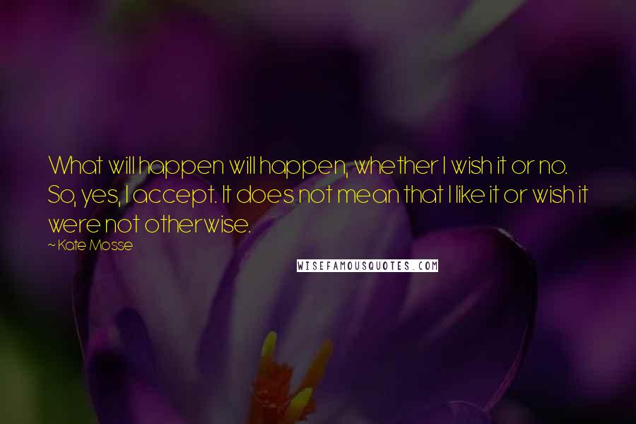 Kate Mosse Quotes: What will happen will happen, whether I wish it or no. So, yes, I accept. It does not mean that I like it or wish it were not otherwise.