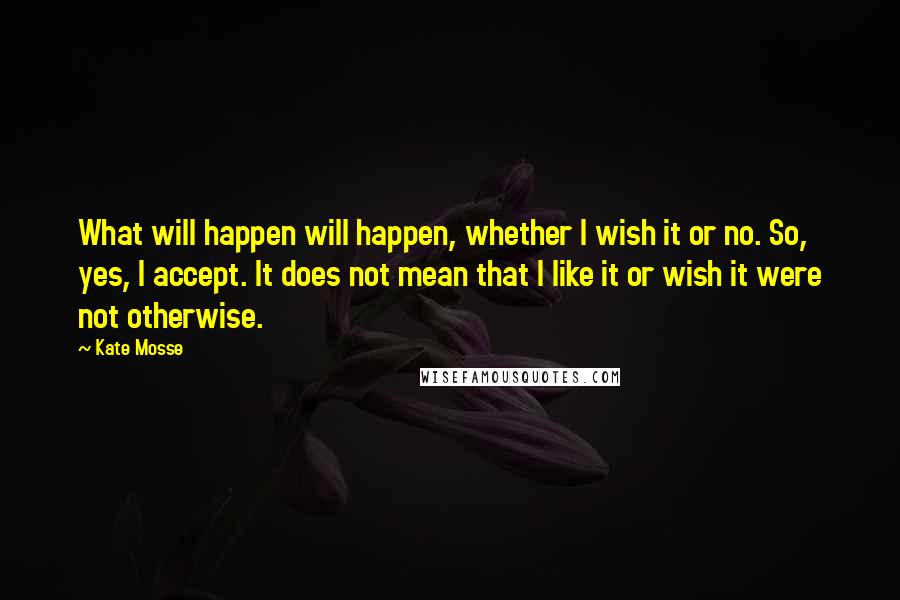 Kate Mosse Quotes: What will happen will happen, whether I wish it or no. So, yes, I accept. It does not mean that I like it or wish it were not otherwise.