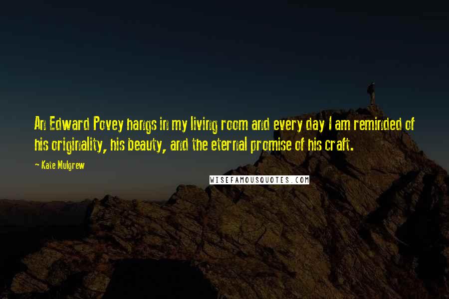 Kate Mulgrew Quotes: An Edward Povey hangs in my living room and every day I am reminded of his originality, his beauty, and the eternal promise of his craft.