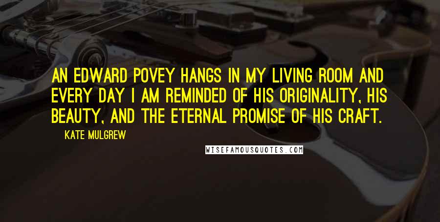 Kate Mulgrew Quotes: An Edward Povey hangs in my living room and every day I am reminded of his originality, his beauty, and the eternal promise of his craft.