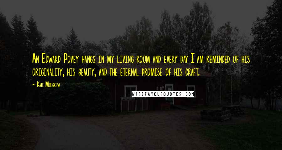 Kate Mulgrew Quotes: An Edward Povey hangs in my living room and every day I am reminded of his originality, his beauty, and the eternal promise of his craft.
