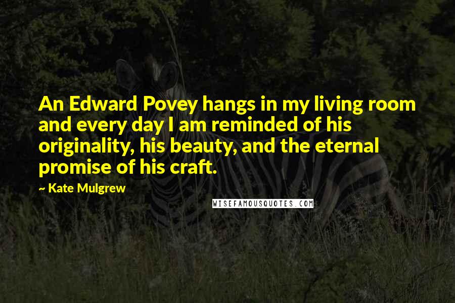 Kate Mulgrew Quotes: An Edward Povey hangs in my living room and every day I am reminded of his originality, his beauty, and the eternal promise of his craft.