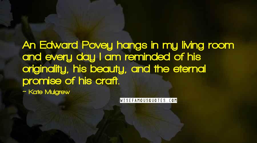 Kate Mulgrew Quotes: An Edward Povey hangs in my living room and every day I am reminded of his originality, his beauty, and the eternal promise of his craft.