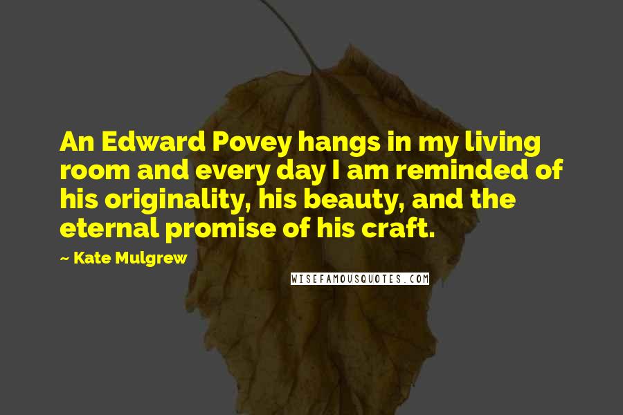 Kate Mulgrew Quotes: An Edward Povey hangs in my living room and every day I am reminded of his originality, his beauty, and the eternal promise of his craft.