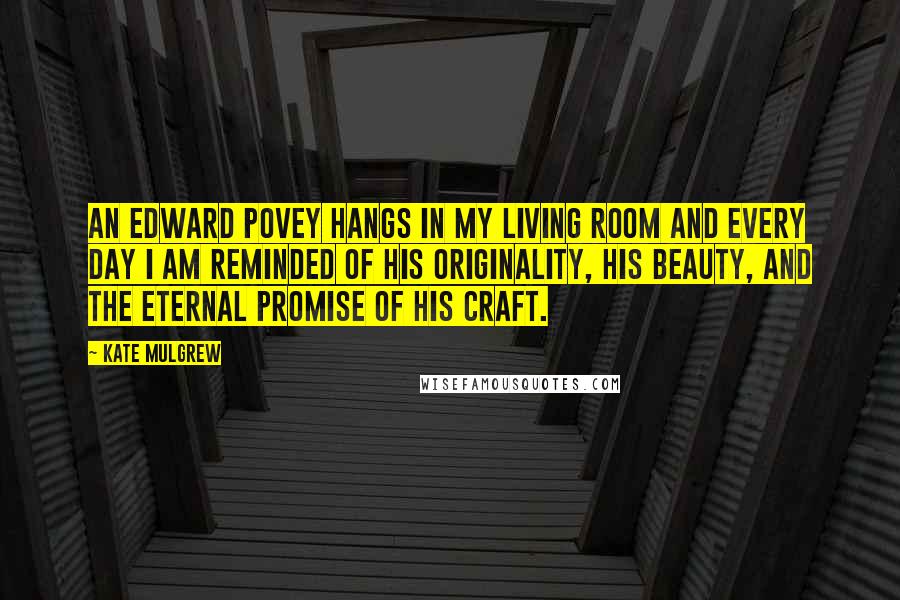 Kate Mulgrew Quotes: An Edward Povey hangs in my living room and every day I am reminded of his originality, his beauty, and the eternal promise of his craft.