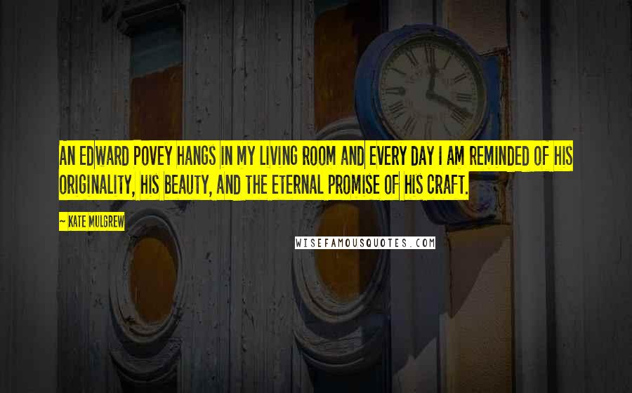 Kate Mulgrew Quotes: An Edward Povey hangs in my living room and every day I am reminded of his originality, his beauty, and the eternal promise of his craft.