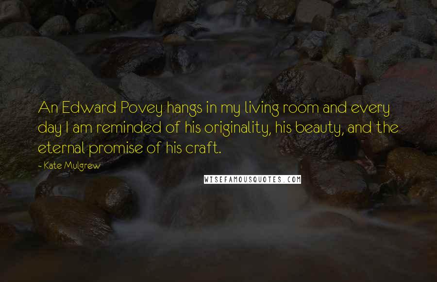 Kate Mulgrew Quotes: An Edward Povey hangs in my living room and every day I am reminded of his originality, his beauty, and the eternal promise of his craft.