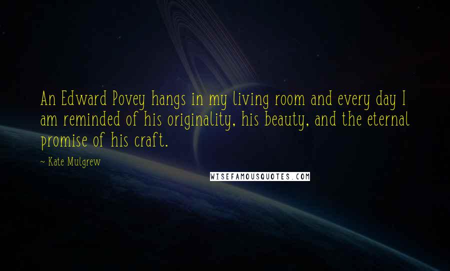 Kate Mulgrew Quotes: An Edward Povey hangs in my living room and every day I am reminded of his originality, his beauty, and the eternal promise of his craft.