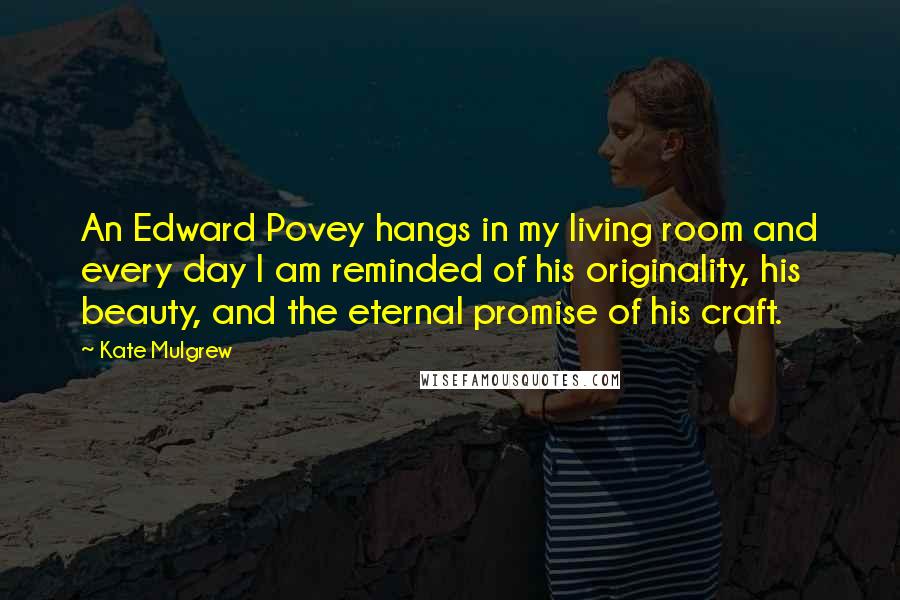 Kate Mulgrew Quotes: An Edward Povey hangs in my living room and every day I am reminded of his originality, his beauty, and the eternal promise of his craft.